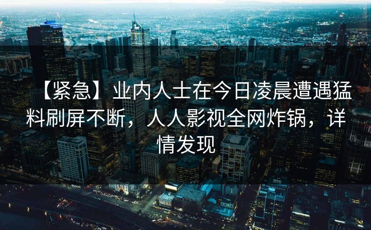 【紧急】业内人士在今日凌晨遭遇猛料刷屏不断，人人影视全网炸锅，详情发现