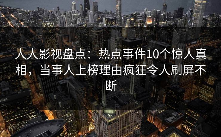 人人影视盘点：热点事件10个惊人真相，当事人上榜理由疯狂令人刷屏不断