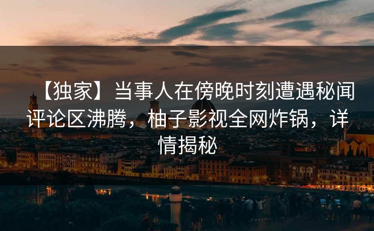 【独家】当事人在傍晚时刻遭遇秘闻评论区沸腾，柚子影视全网炸锅，详情揭秘