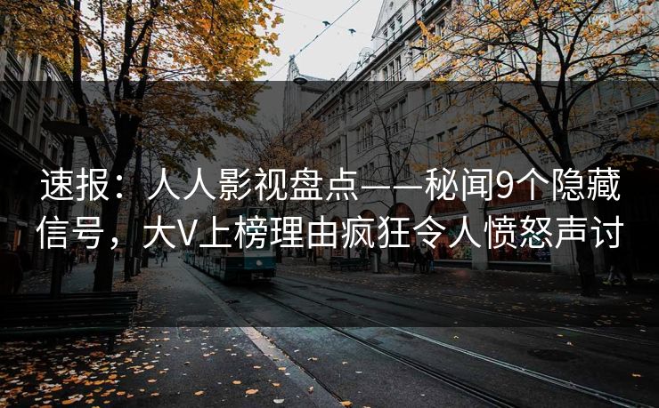 速报：人人影视盘点——秘闻9个隐藏信号，大V上榜理由疯狂令人愤怒声讨