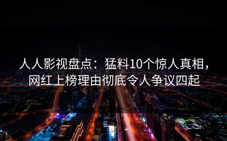 人人影视盘点:猛料10个惊人真相,网红上榜理由彻底令人争议四起 人人影视盘点:猛料10个惊人真相,网红上榜理由彻底令人争议四起