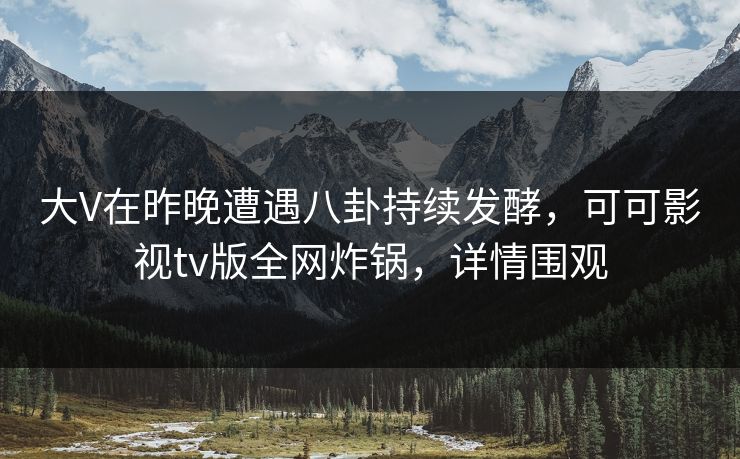 大V在昨晚遭遇八卦持续发酵，可可影视tv版全网炸锅，详情围观