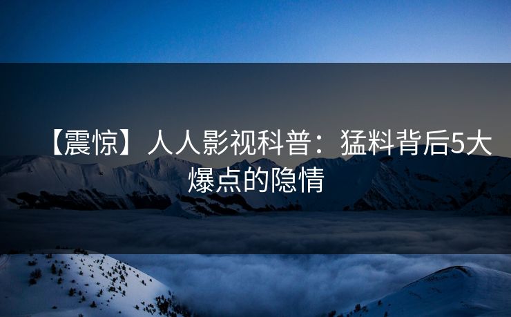 【震惊】人人影视科普:猛料背后5大爆点的隐情 【震惊】人人影视科普:猛料背后5大爆点的隐情