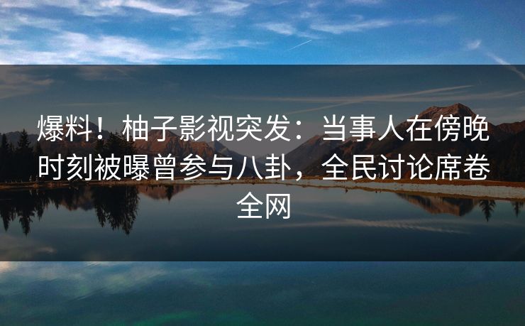 爆料!柚子影视突发:当事人在傍晚时刻被曝曾参与八卦,全民讨论席卷全网 爆料!柚子影视突发:当事人在傍晚时刻被曝曾参与八卦,全民讨论席卷全网