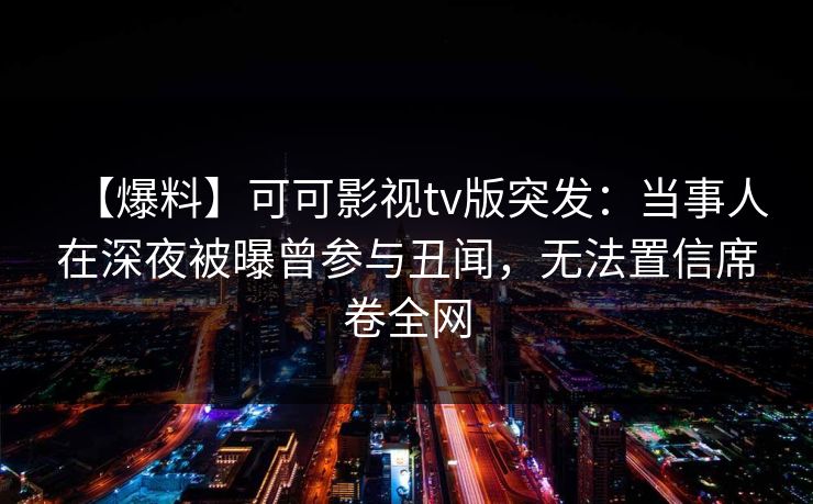 【爆料】可可影视tv版突发：当事人在深夜被曝曾参与丑闻，无法置信席卷全网