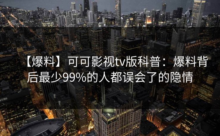 【爆料】可可影视tv版科普:爆料背后最少99%的人都误会了的隐情 【爆料】可可影视tv版科普:爆料背后最少99%的人都误会了的隐情