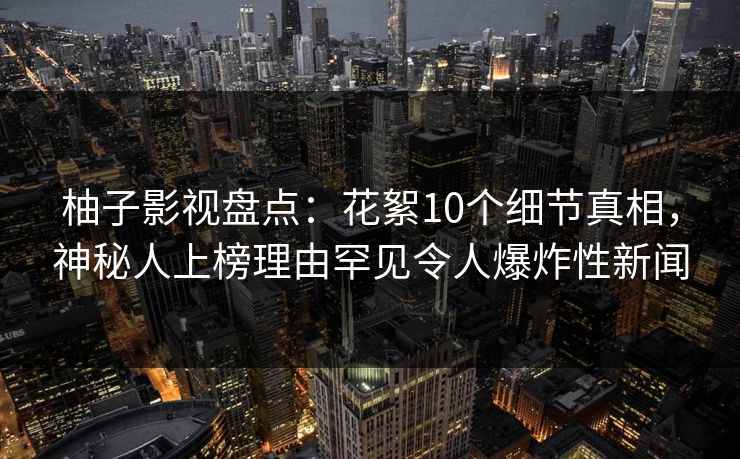 柚子影视盘点：花絮10个细节真相，神秘人上榜理由罕见令人爆炸性新闻