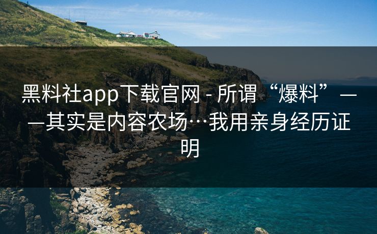 黑料社app下载官网 - 所谓“爆料”——其实是内容农场…我用亲身经历证明