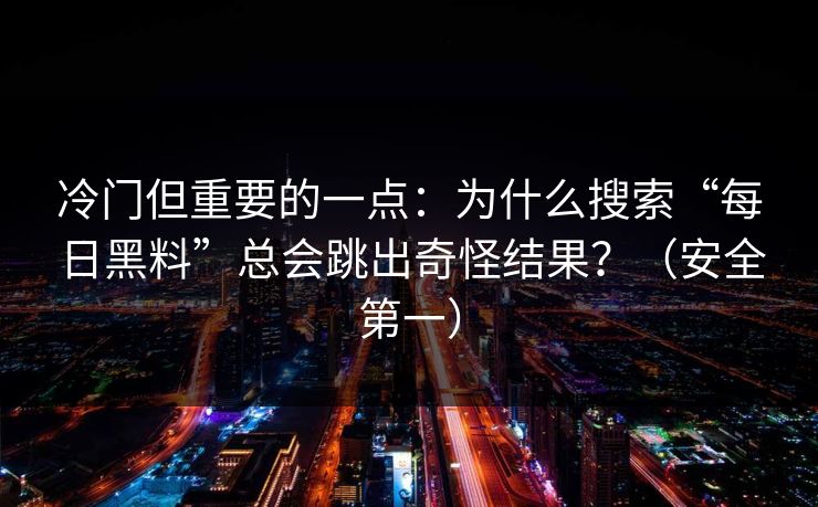 冷门但重要的一点：为什么搜索“每日黑料”总会跳出奇怪结果？（安全第一）