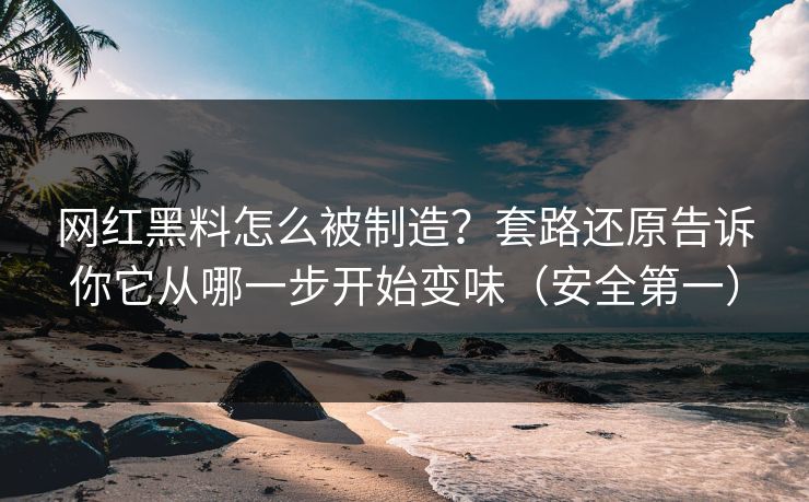 网红黑料怎么被制造？套路还原告诉你它从哪一步开始变味（安全第一）