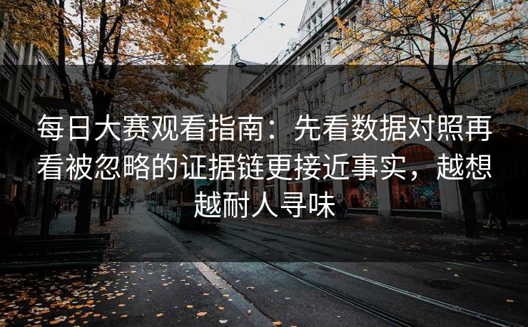 每日大赛观看指南：先看数据对照再看被忽略的证据链更接近事实，越想越耐人寻味