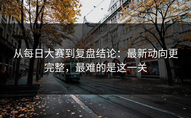 从每日大赛到复盘结论：最新动向更完整，最难的是这一关