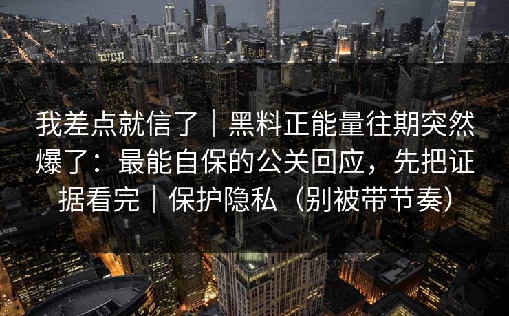 我差点就信了｜黑料正能量往期突然爆了：最能自保的公关回应，先把证据看完｜保护隐私（别被带节奏）