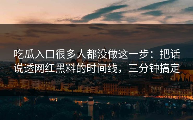吃瓜入口很多人都没做这一步：把话说透网红黑料的时间线，三分钟搞定