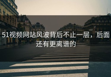 51视频网站风波背后不止一层，后面还有更离谱的