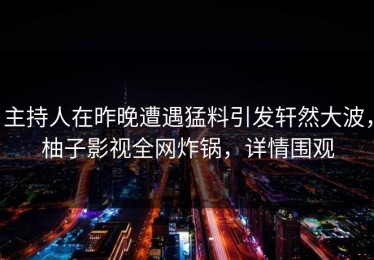 主持人在昨晚遭遇猛料引发轩然大波，柚子影视全网炸锅，详情围观
