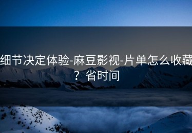 细节决定体验-麻豆影视-片单怎么收藏？省时间