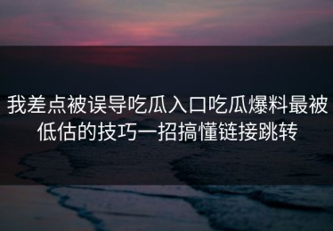 我差点被误导吃瓜入口吃瓜爆料最被低估的技巧一招搞懂链接跳转