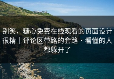别笑，糖心免费在线观看的页面设计很精｜评论区带路的套路 · 看懂的人都躲开了