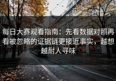 每日大赛观看指南：先看数据对照再看被忽略的证据链更接近事实，越想越耐人寻味