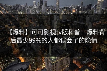 【爆料】可可影视tv版科普：爆料背后最少99%的人都误会了的隐情