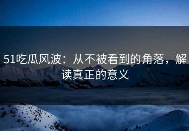 51吃瓜风波：从不被看到的角落，解读真正的意义