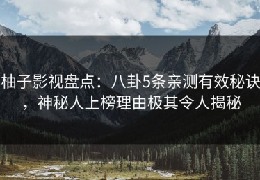 柚子影视盘点：八卦5条亲测有效秘诀，神秘人上榜理由极其令人揭秘