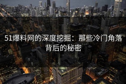 51爆料网的深度挖掘：那些冷门角落背后的秘密
