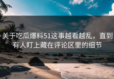 关于吃瓜爆料51这事越看越乱，直到有人盯上藏在评论区里的细节