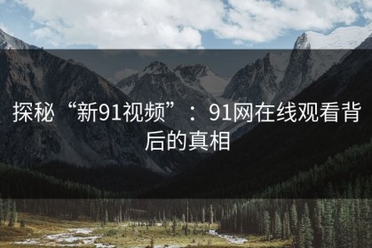 探秘“新91视频”：91网在线观看背后的真相