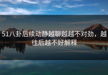 51八卦后续动静越聊越越不对劲，越往后越不好解释