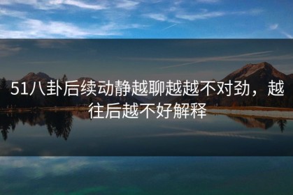 51八卦后续动静越聊越越不对劲，越往后越不好解释