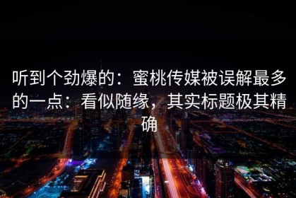 听到个劲爆的：蜜桃传媒被误解最多的一点：看似随缘，其实标题极其精确