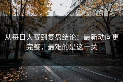 从每日大赛到复盘结论：最新动向更完整，最难的是这一关