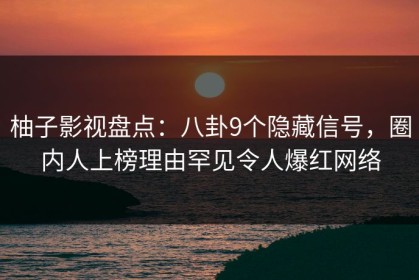 柚子影视盘点：八卦9个隐藏信号，圈内人上榜理由罕见令人爆红网络