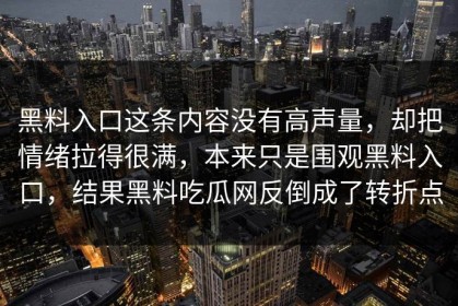 黑料入口这条内容没有高声量，却把情绪拉得很满，本来只是围观黑料入口，结果黑料吃瓜网反倒成了转折点