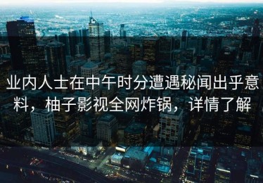 业内人士在中午时分遭遇秘闻出乎意料，柚子影视全网炸锅，详情了解