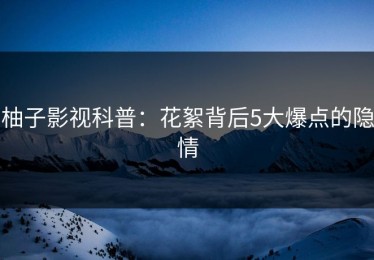 柚子影视科普：花絮背后5大爆点的隐情