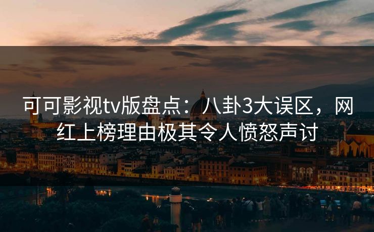 可可影视tv版盘点:八卦3大误区,网红上榜理由极其令人愤怒声讨 可可影视tv版盘点:八卦3大误区,网红上榜理由极其令人愤怒声讨