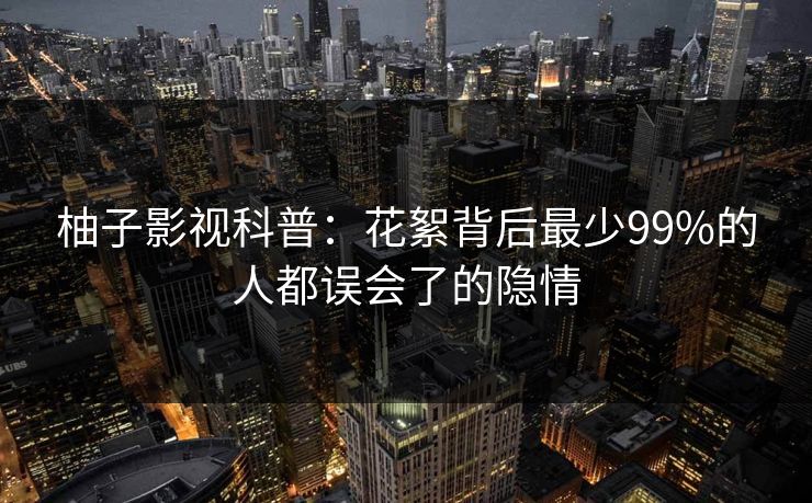 柚子影视科普:花絮背后最少99%的人都误会了的隐情 柚子影视科普:花絮背后最少99%的人都误会了的隐情