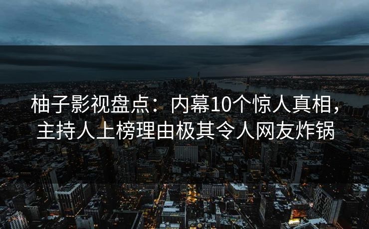 柚子影视盘点:内幕10个惊人真相,主持人上榜理由极其令人网友炸锅 柚子影视盘点:内幕10个惊人真相,主持人上榜理由极其令人网友炸锅