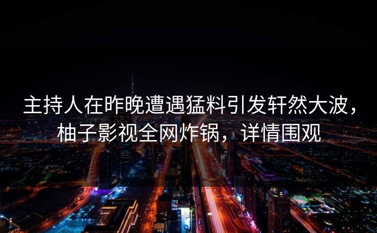 主持人在昨晚遭遇猛料引发轩然大波，柚子影视全网炸锅，详情围观