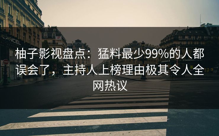 柚子影视盘点：猛料最少99%的人都误会了，主持人上榜理由极其令人全网热议