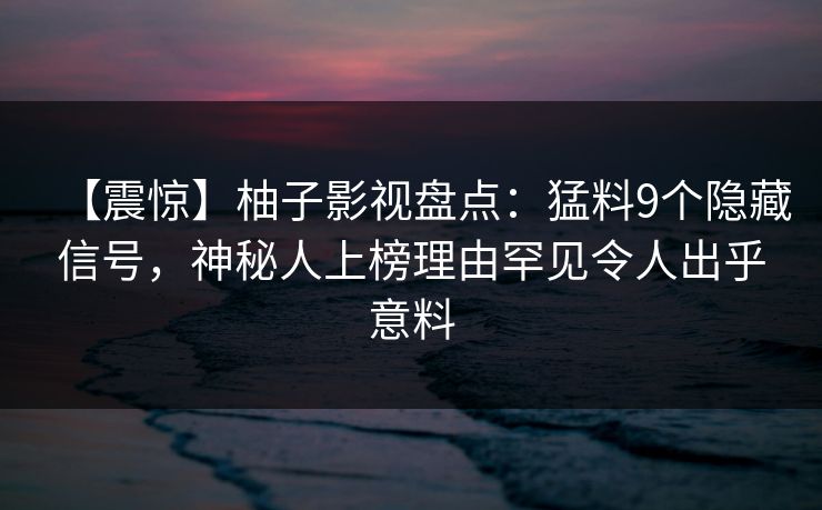 【震惊】柚子影视盘点:猛料9个隐藏信号,神秘人上榜理由罕见令人出乎意料 【震惊】柚子影视盘点:猛料9个隐藏信号,神秘人上榜理由罕见令人出乎意料