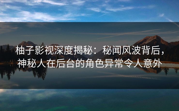柚子影视深度揭秘:秘闻风波背后,神秘人在后台的角色异常令人意外 柚子影视深度揭秘:秘闻风波背后,神秘人在后台的角色异常令人意外