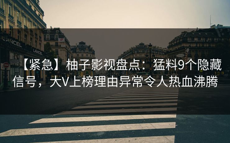 【紧急】柚子影视盘点：猛料9个隐藏信号，大V上榜理由异常令人热血沸腾