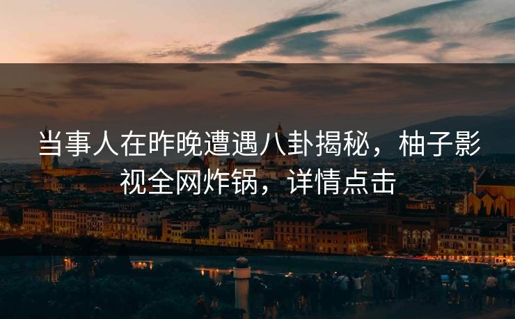 当事人在昨晚遭遇八卦揭秘，柚子影视全网炸锅，详情点击