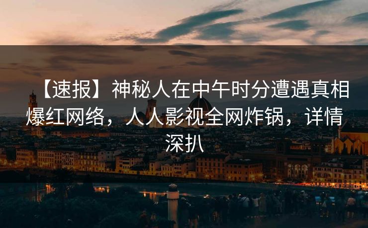 【速报】神秘人在中午时分遭遇真相爆红网络，人人影视全网炸锅，详情深扒