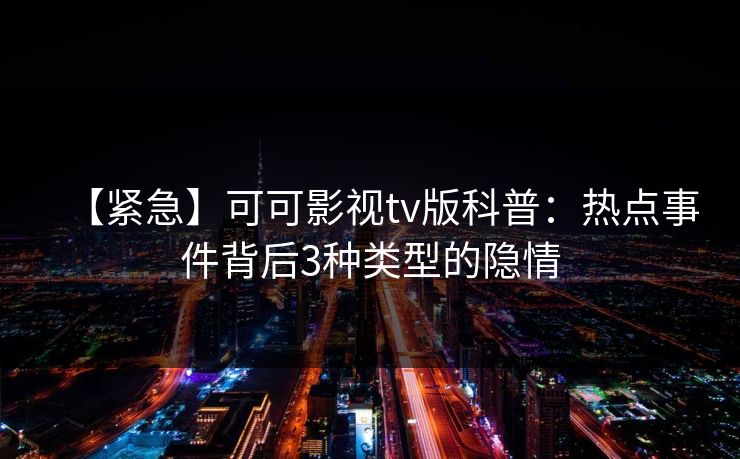 【紧急】可可影视tv版科普：热点事件背后3种类型的隐情