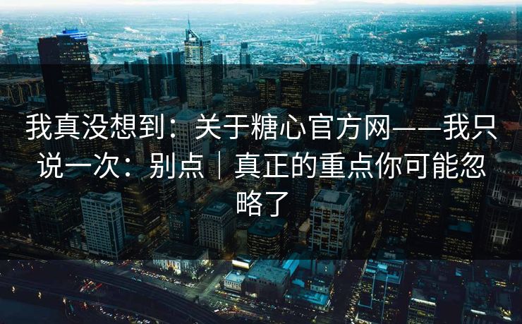 我真没想到：关于糖心官方网——我只说一次：别点｜真正的重点你可能忽略了